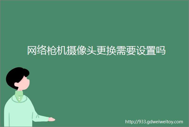 网络枪机摄像头更换需要设置吗